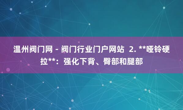 温州阀门网 - 阀门行业门户网站 2. **哑铃硬拉**:强化下背、臀部和腿部