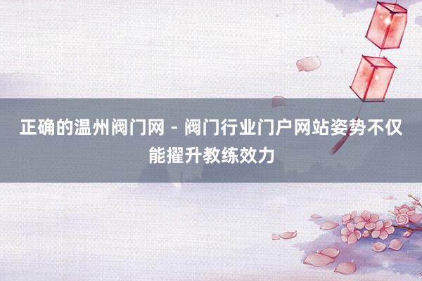 正确的温州阀门网 - 阀门行业门户网站姿势不仅能擢升教练效力