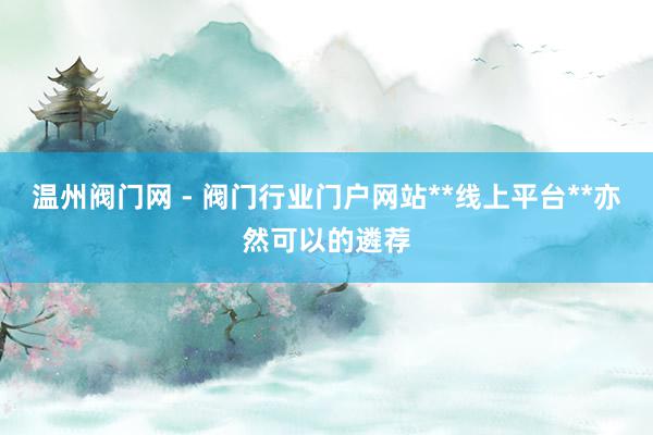 温州阀门网 - 阀门行业门户网站**线上平台**亦然可以的遴荐