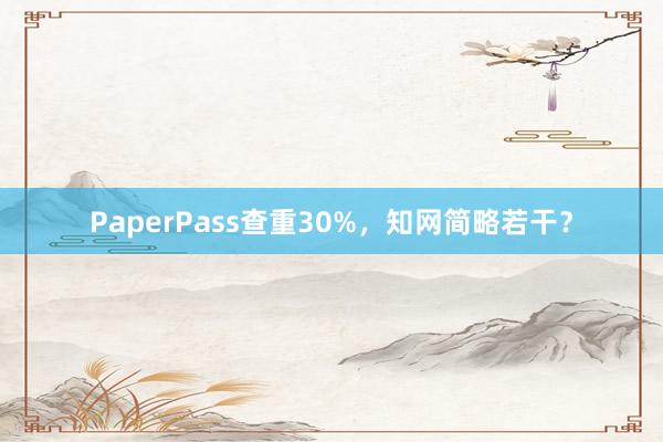 PaperPass查重30%，知网简略若干？