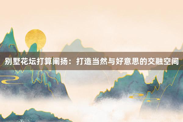 别墅花坛打算阐扬:打造当然与好意思的交融空间