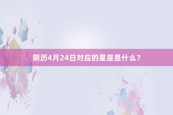 阴历4月24日对应的星座是什么？