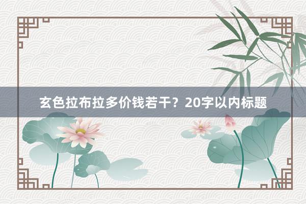 玄色拉布拉多价钱若干？20字以内标题